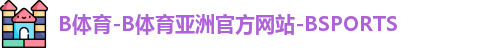 B体育-B体育亚洲官方网站-BSPORTS